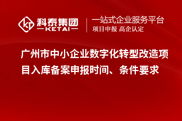 广州市中小企业数字化转型改造项目入库备案申报时间、条件要求