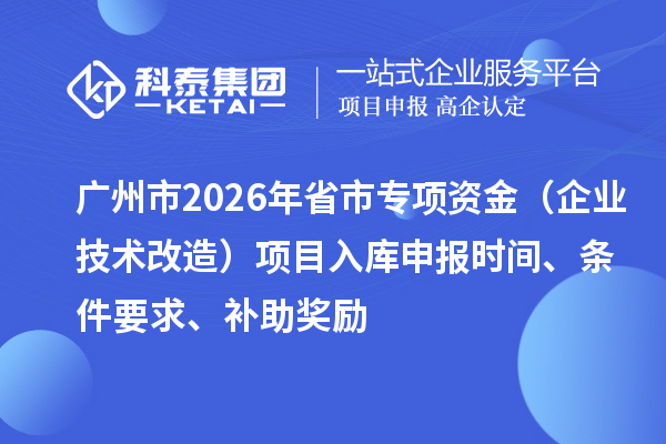 广州市2026年省市专项资金（企业技术改造）项目入库申报时间、条件要求、补助奖励