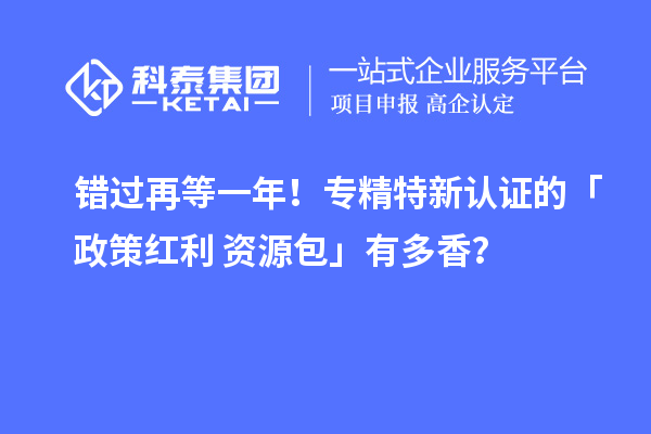 错过再等一年！专精特新认证的「政策红利 + 资源包」有多香？