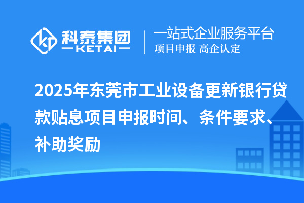 2025年东莞市工业设备更新银行贷款贴息<a href=http://www.1ys1w.cn/shenbao.html target=_blank class=infotextkey>项目申报</a>时间、条件要求、补助奖励
