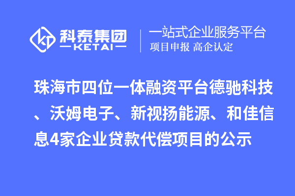 珠海市四位一体融资平台德驰科技、沃姆电子、新视扬能源、和佳信息4家企业贷款代偿项目的公示