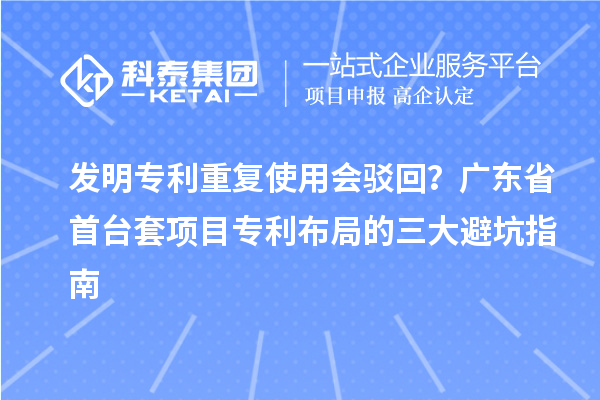 发明专利重复使用会驳回？广东省首台套项目专利布局的三大避坑指南