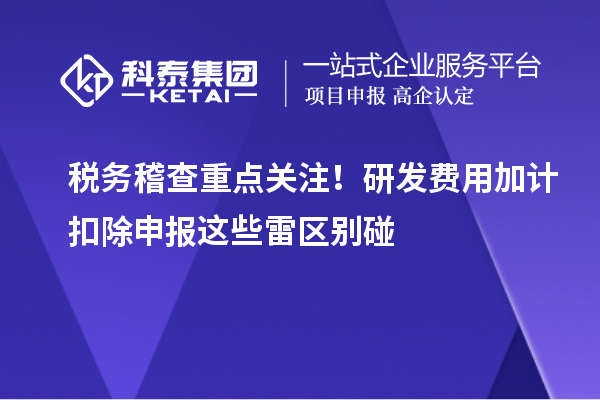 税务稽查重点关注！研发费用加计扣除申报这些雷区别碰