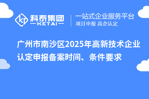 广州市南沙区2025年高新技术企业认定申报备案时间、条件要求