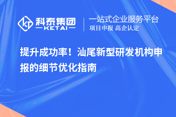 提升成功率！汕尾新型研发机构申报的细节优化指南