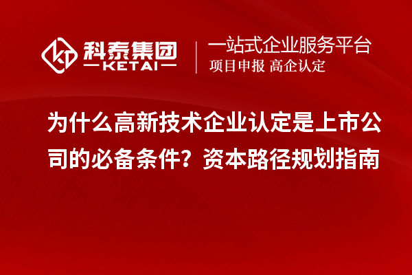 为什么高新技术企业认定是上市公司的必备条件？资本路径规划指南