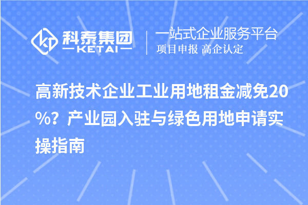 高新技术企业工业用地租金减免20%？产业园入驻与绿色用地申请实操指南