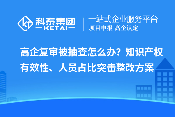 高企复审被抽查怎么办？知识产权有效性、人员占比突击整改方案