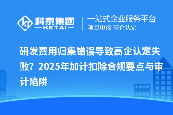 研发费用归集错误导致高企认定失败？2025年加计扣除合规要点与审计陷阱