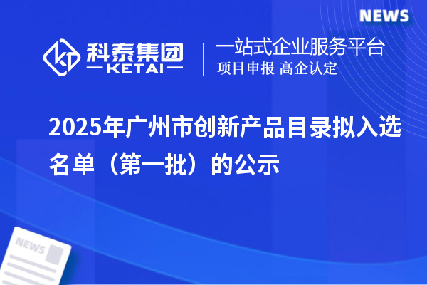 2025年广州市创新产品目录拟入选名单（第一批）的公示