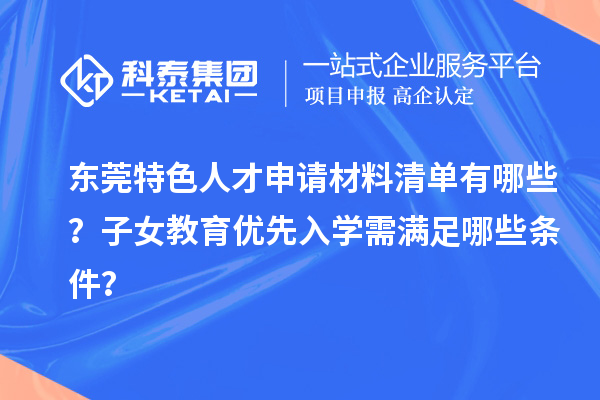 东莞特色人才申请材料清单有哪些？子女教育优先入学需满足哪些条件？