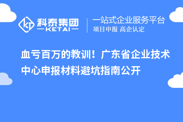 血亏百万的教训！广东省企业技术中心申报材料避坑指南公开