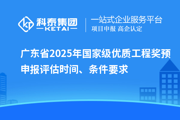 广东省2025年国家级优质工程奖预申报评估时间、条件要求