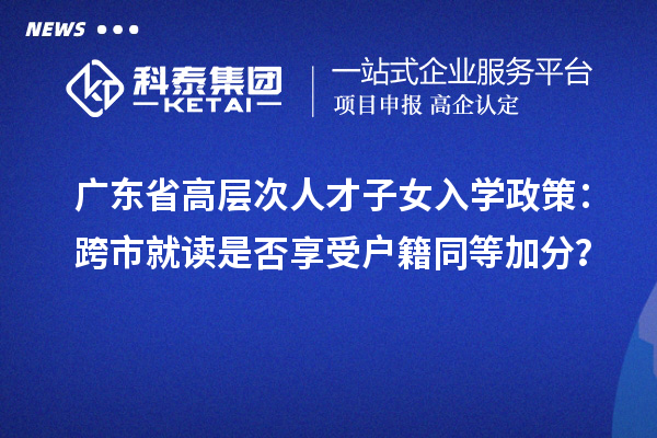 广东省高层次人才子女入学政策：跨市就读是否享受户籍同等加分？