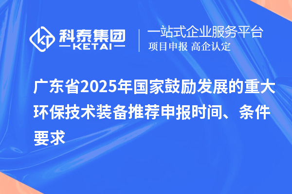 广东省2025年国家鼓励发展的重大环保技术装备推荐申报时间、条件要求