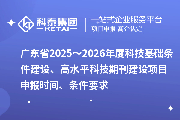广东省2025～2026年度科技基础条件建设、高水平科技期刊建设<a href=http://www.1ys1w.cn/shenbao.html target=_blank class=infotextkey>项目申报</a>时间、条件要求