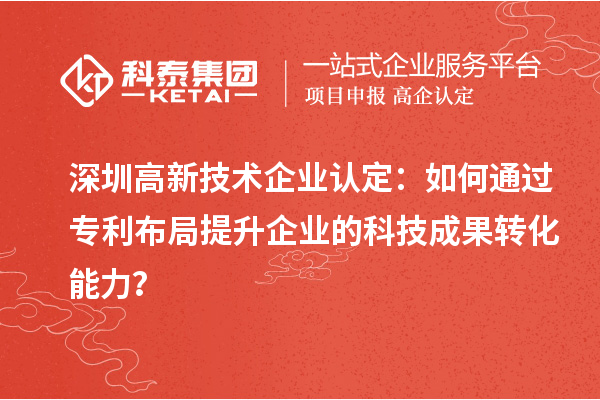 深圳高新技术企业认定：如何通过专利布局提升企业的科技成果转化能力？