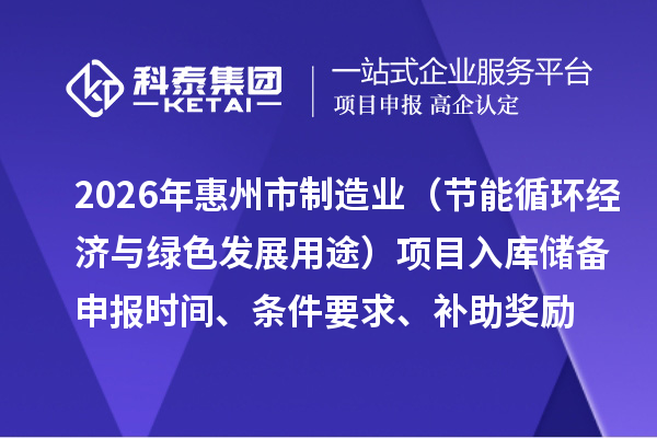2026年惠州市制造业专项资金（节能循环经济与绿色发展用途）项目入库储备申报时间、条件要求、补助奖励