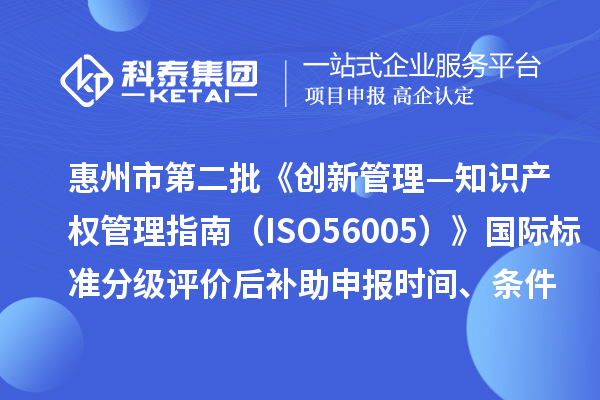 惠州市第二批《创新管理—知识产权管理指南（ISO56005）》国际标准分级评价后补助申报时间、条件要求、奖补标准