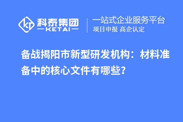 备战揭阳市新型研发机构：材料准备中的核心文件有哪些？