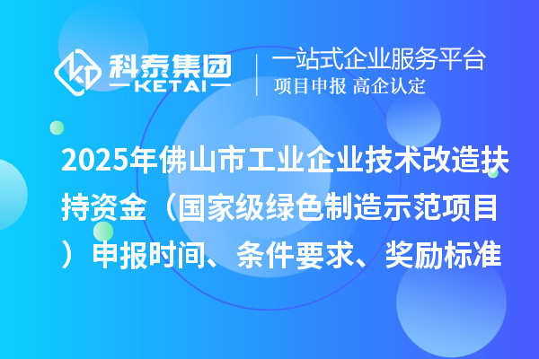 2025年佛山市工业企业技术改造扶持资金（国家级绿色制造示范项目）申报时间、条件要求、奖励标准