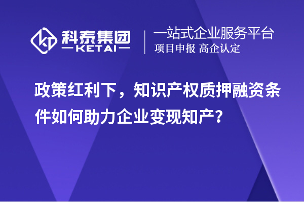 政策红利下，知识产权质押融资条件如何助力企业变现知产？