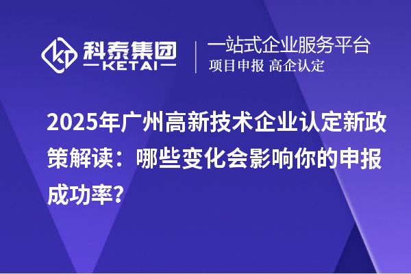 2025年广州高新技术企业认定新政策解读：哪些变化会影响你的申报成功率？