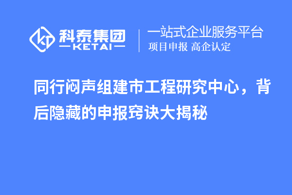 同行闷声组建市工程研究中心，背后隐藏的申报窍诀大揭秘