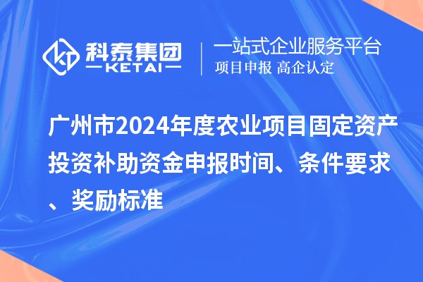 广州市2024年度农业项目固定资产投资补助资金申报时间、条件要求、奖励标准