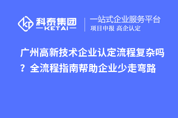 广州高新技术企业认定流程复杂吗？全流程指南帮助企业少走弯路