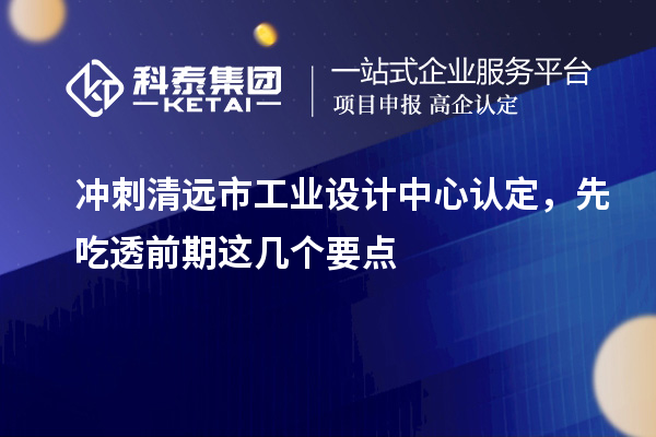 冲刺清远市工业设计中心认定，先吃透前期这几个要点