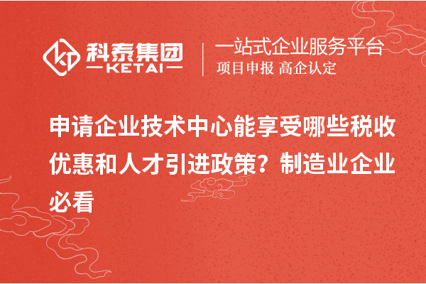申请企业技术中心能享受哪些税收优惠和人才引进政策？制造业企业必看