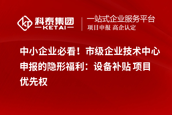 中小企业必看！市级企业技术中心申报的隐形福利：设备补贴+项目优先权
