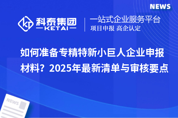如何准备专精特新小巨人企业申报材料？2025年最新清单与审核要点