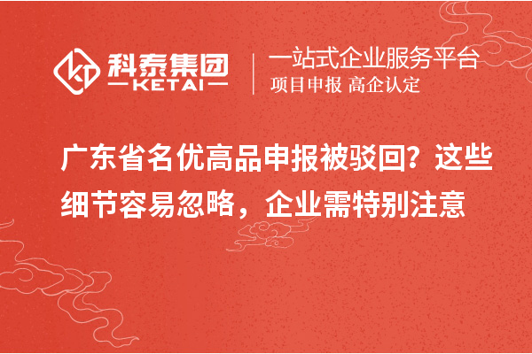 广东省名优高品申报被驳回？这些细节容易忽略，企业需特别注意