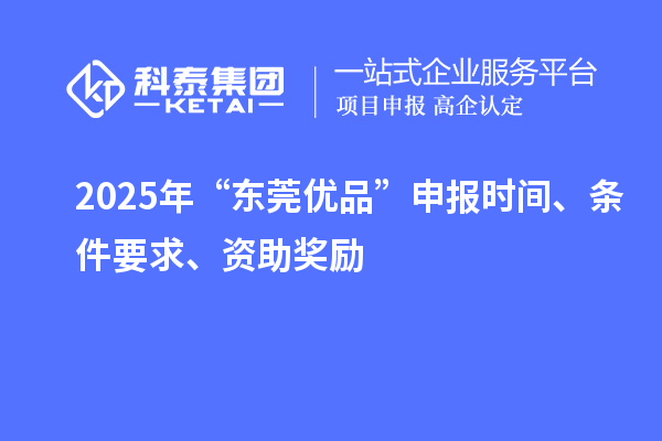 2025年“东莞优品”申报时间、条件要求、资助奖励