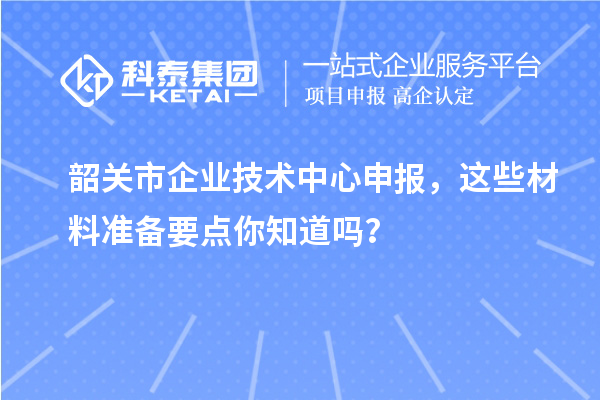 韶关市企业技术中心申报，这些材料准备要点你知道吗？