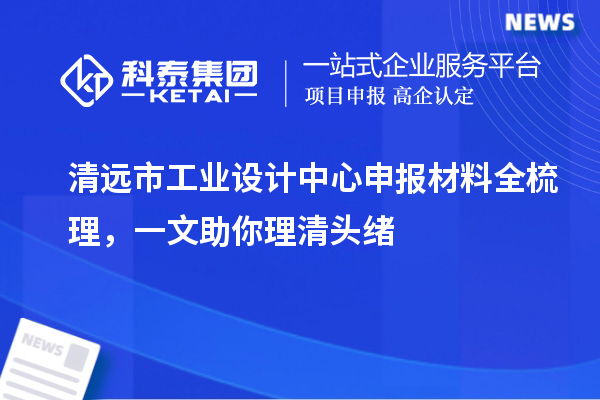 清远市工业设计中心申报材料全梳理，一文助你理清头绪
