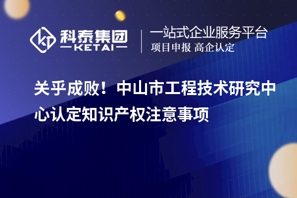 关乎成败！中山市工程技术研究中心认定知识产权注意事项