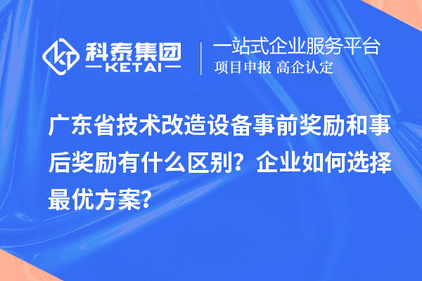 广东省技术改造设备事前奖励和事后奖励有什么区别？企业如何选择最优方案？