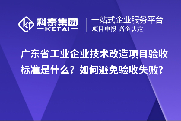 广东省工业企业技术改造项目验收标准是什么？如何避免验收失败？