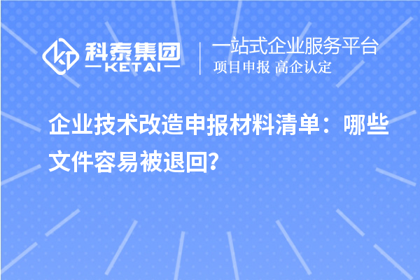 企业技术改造申报材料清单：哪些文件容易被退回？