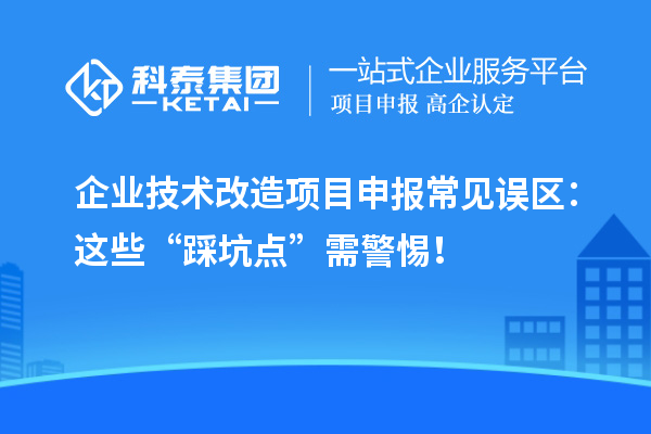 企业技术改造项目申报常见误区：这些“踩坑点”需警惕！