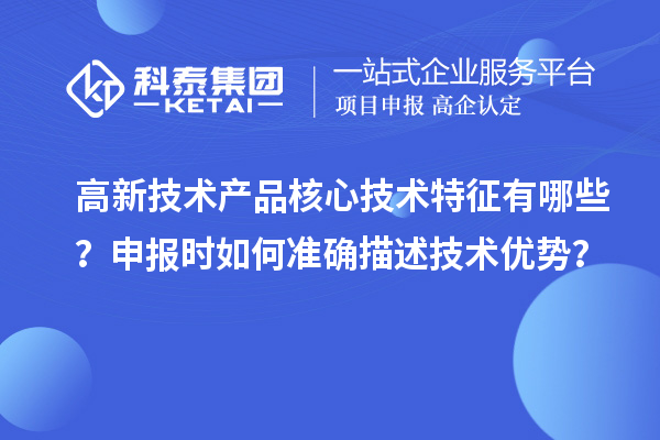 高新技术产品核心技术特征有哪些？申报时如何准确描述技术优势？