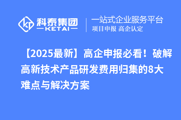 【2025最新】高企申报必看！破解高新技术产品研发费用归集的8大难点与解决方案