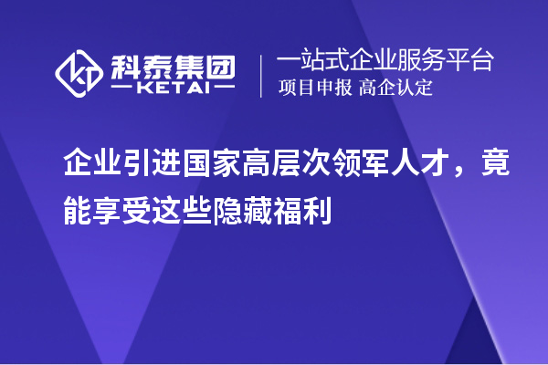 企业引进国家高层次领军人才，竟能享受这些隐藏福利
