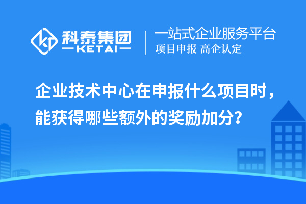 企业技术中心在申报什么项目时，能获得哪些额外的奖励加分？