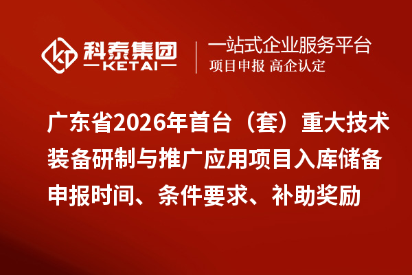广东省2026年首台（套）重大技术装备研制与推广应用项目入库储备申报时间、条件要求、补助奖励