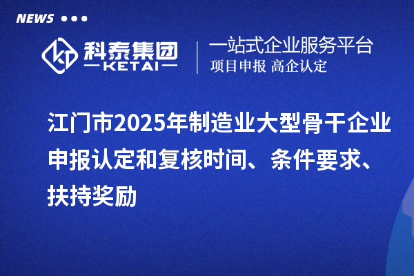 江门市2025年制造业大型骨干企业申报认定和复核时间、条件要求、扶持奖励