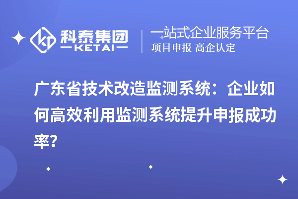 广东省技术改造监测系统：企业如何高效利用监测系统提升申报成功率？